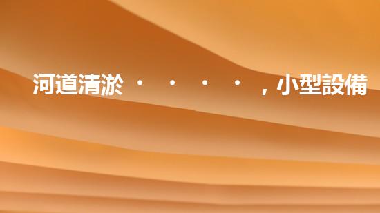 河道清淤，小型設備助力高效施工